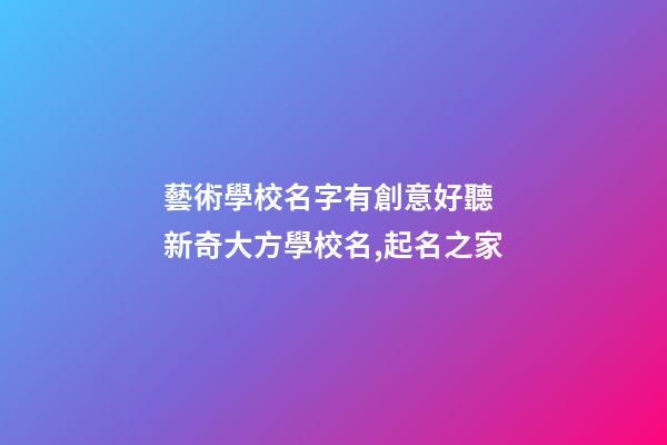 藝術學校名字有創意好聽 新奇大方學校名,起名之家-第1張-店鋪起名-玄機派